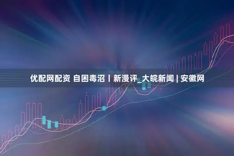 优配网配资 自困毒沼丨新漫评_大皖新闻 | 安徽网