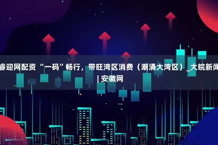 睿迎网配资 “一码”畅行，带旺湾区消费（潮涌大湾区）_大皖新闻 | 安徽网