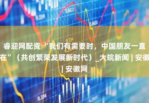 睿迎网配资 “我们有需要时，中国朋友一直都在”（共创繁荣发展新时代）_大皖新闻 | 安徽网