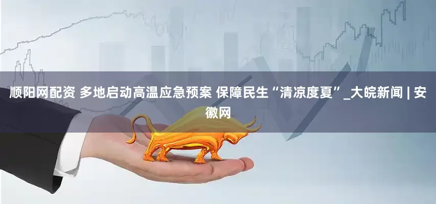 顺阳网配资 多地启动高温应急预案 保障民生“清凉度夏”_大皖新闻 | 安徽网