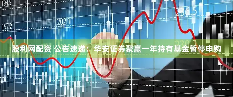 股利网配资 公告速递：华安证券聚赢一年持有基金暂停申购