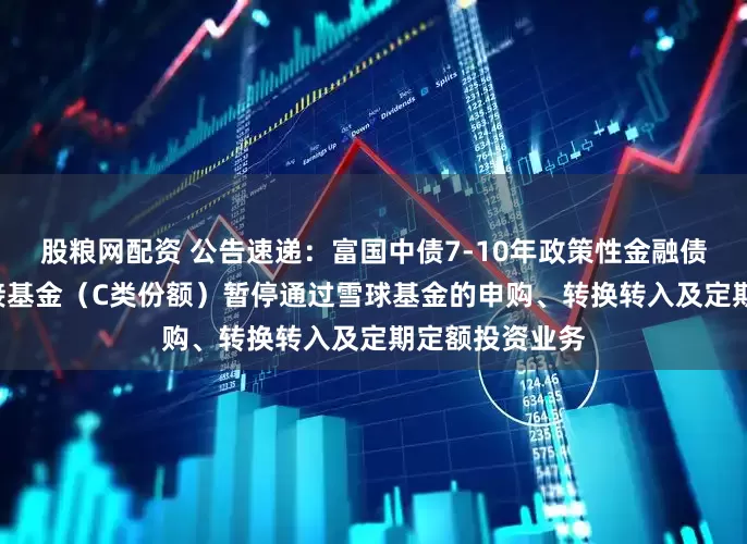 股粮网配资 公告速递：富国中债7-10年政策性金融债ETF发起式联接基金（C类份额）暂停通过雪球基金的申购、转换转入及定期定额投资业务