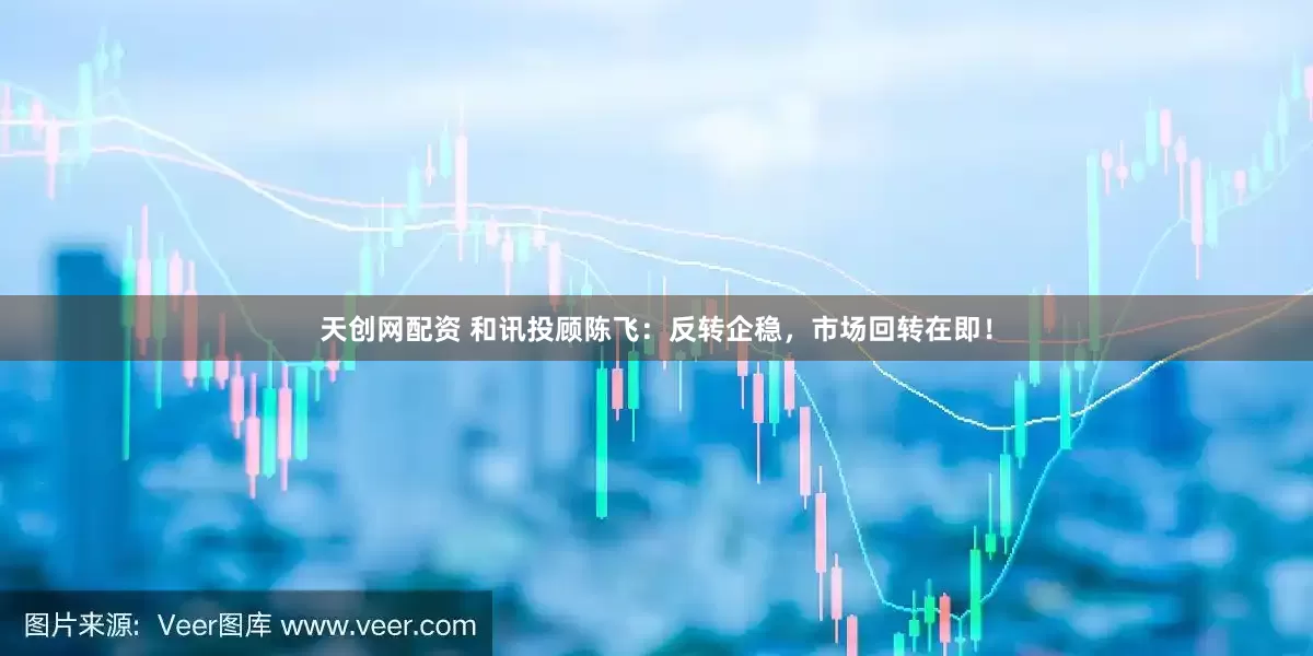 天创网配资 和讯投顾陈飞：反转企稳，市场回转在即！
