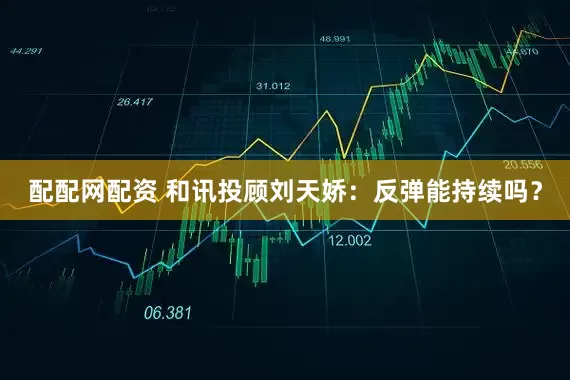 配配网配资 和讯投顾刘天娇：反弹能持续吗？