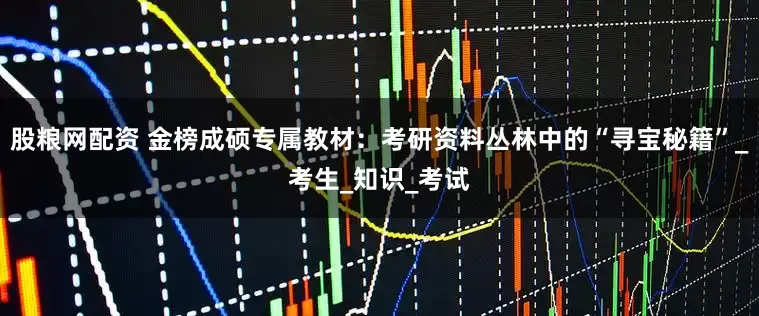 股粮网配资 金榜成硕专属教材：考研资料丛林中的“寻宝秘籍”_考生_知识_考试