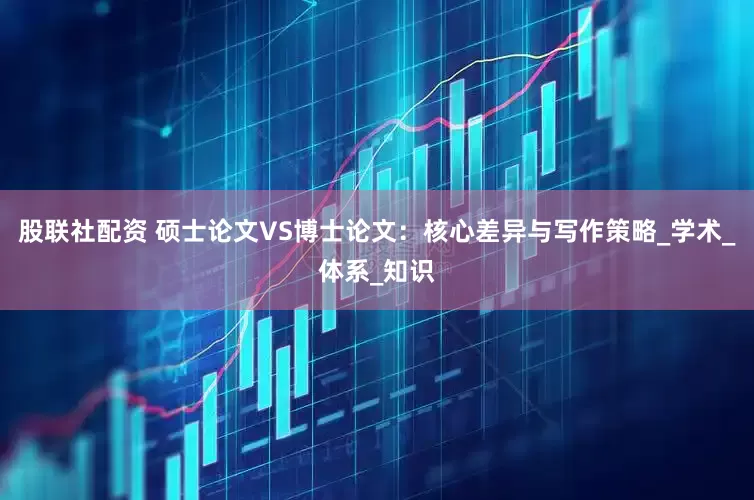 股联社配资 硕士论文VS博士论文：核心差异与写作策略_学术_体系_知识