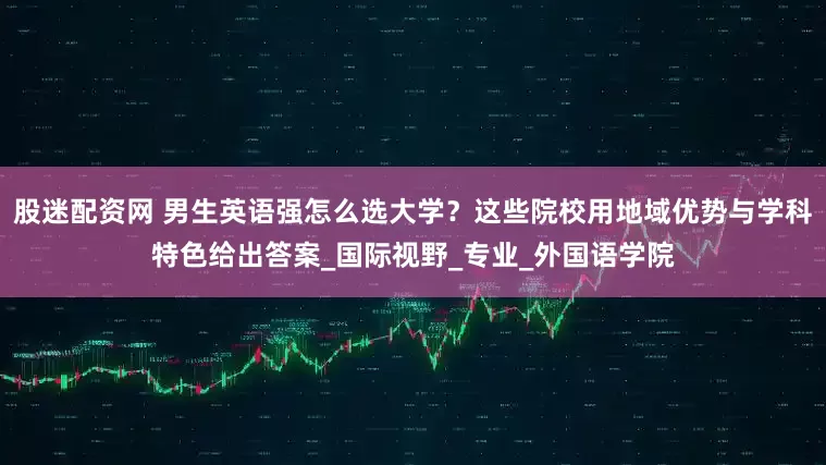 股迷配资网 男生英语强怎么选大学？这些院校用地域优势与学科特色给出答案_国际视野_专业_外国语学院