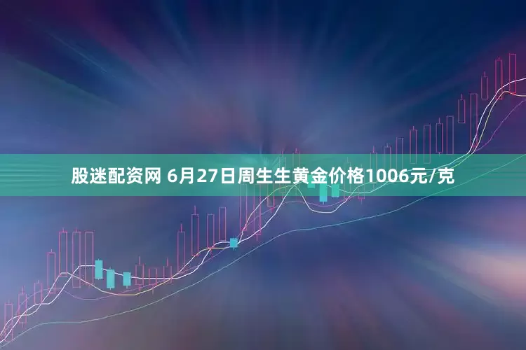 股迷配资网 6月27日周生生黄金价格1006元/克