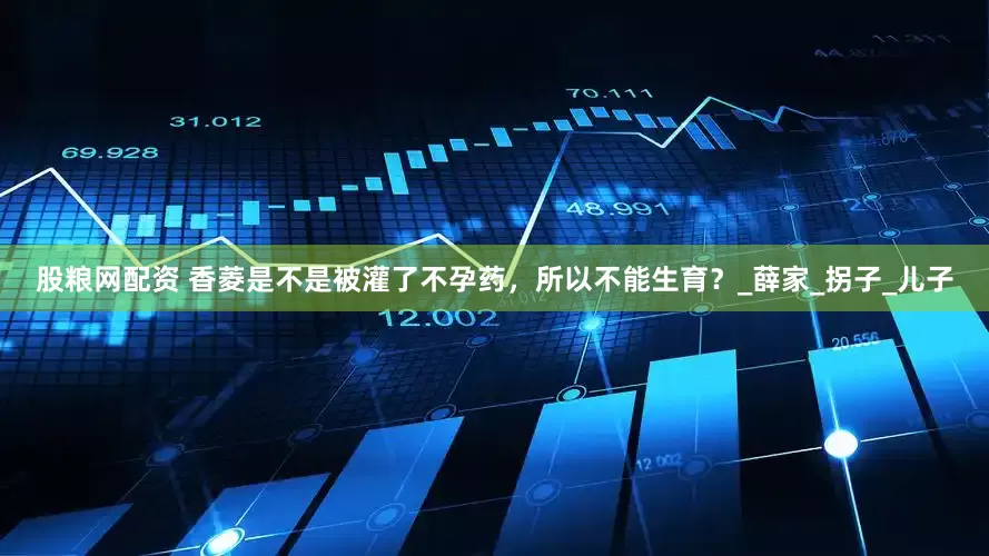 股粮网配资 香菱是不是被灌了不孕药，所以不能生育？_薛家_拐子_儿子