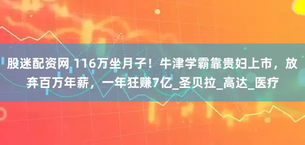 股迷配资网 116万坐月子！牛津学霸靠贵妇上市，放弃百万年薪，一年狂赚7亿_圣贝拉_高达_医疗