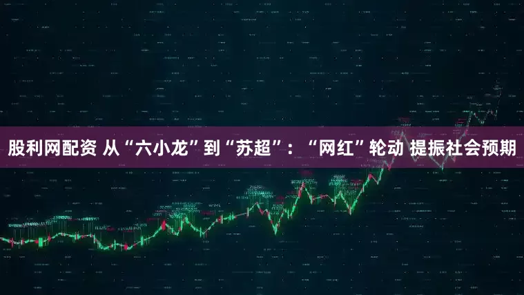 股利网配资 从“六小龙”到“苏超”：“网红”轮动 提振社会预期