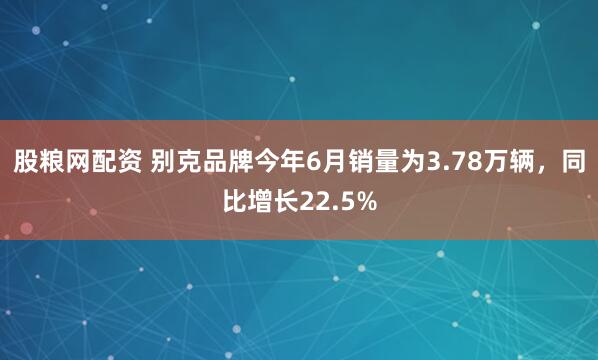 股粮网配资 别克品牌今年6月销量为3.78万辆，同比增长22.5%
