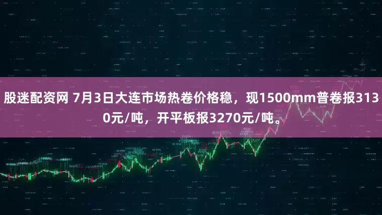 股迷配资网 7月3日大连市场热卷价格稳，现1500mm普卷报3130元/吨，开平板报3270元/吨。