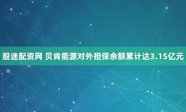 股迷配资网 贝肯能源对外担保余额累计达3.15亿元