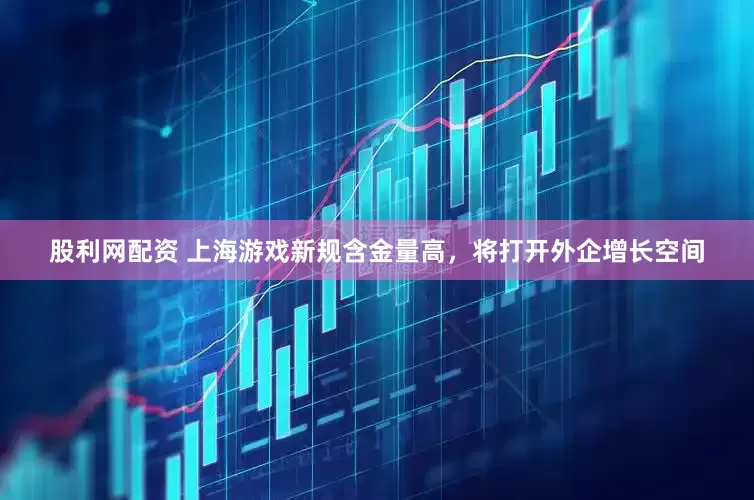 股利网配资 上海游戏新规含金量高，将打开外企增长空间