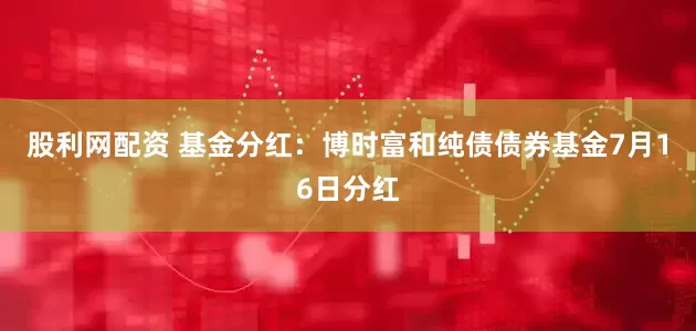 股利网配资 基金分红：博时富和纯债债券基金7月16日分红