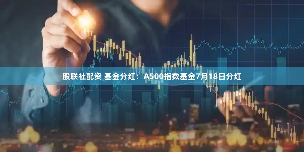 股联社配资 基金分红：A500指数基金7月18日分红