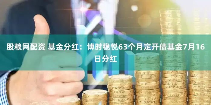股粮网配资 基金分红：博时稳悦63个月定开债基金7月16日分红