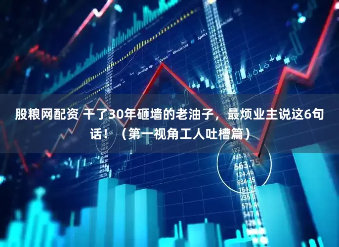 股粮网配资 干了30年砸墙的老油子，最烦业主说这6句话！（第一视角工人吐槽篇）