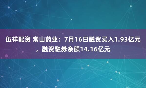 伍祥配资 常山药业：7月16日融资买入1.93亿元，融资融券余额14.16亿元