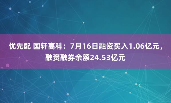 优先配 国轩高科：7月16日融资买入1.06亿元，融资融券余额24.53亿元