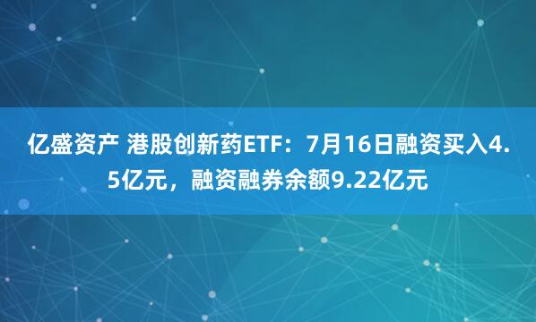 亿盛资产 港股创新药ETF：7月16日融资买入4.5亿元，融资融券余额9.22亿元