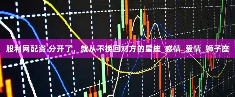 股利网配资 分开了，就从不挽回对方的星座_感情_爱情_狮子座