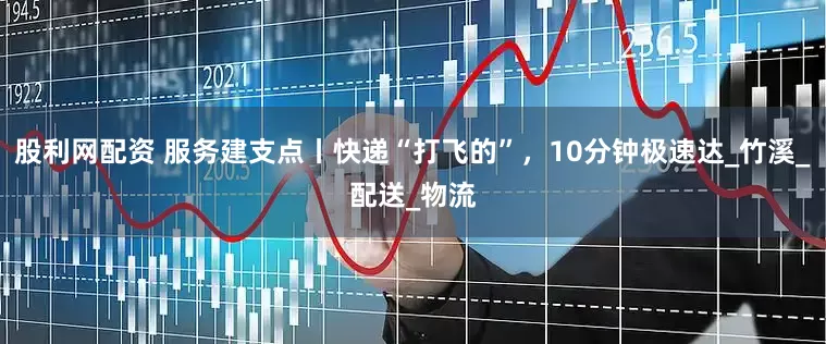 股利网配资 服务建支点丨快递“打飞的”，10分钟极速达_竹溪_配送_物流