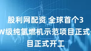 股利网配资 全球首个30MW级纯氢燃机示范项目正式开工