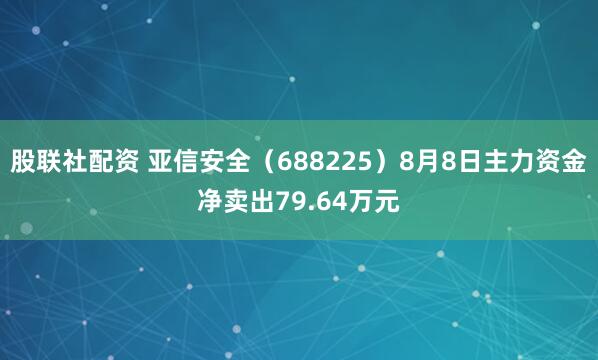 股联社配资 亚信安全（688225）8月8日主力资金净卖出79.64万元