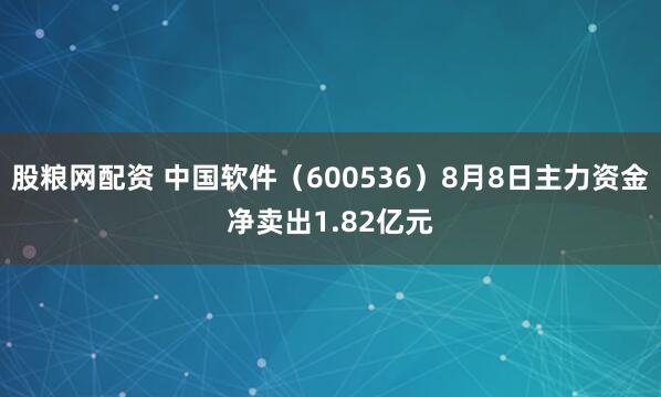 股粮网配资 中国软件（600536）8月8日主力资金净卖出1.82亿元