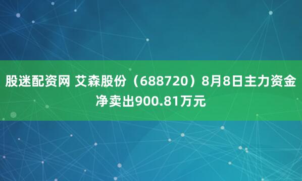 股迷配资网 艾森股份（688720）8月8日主力资金净卖出900.81万元