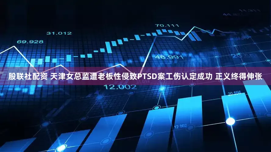 股联社配资 天津女总监遭老板性侵致PTSD案工伤认定成功 正义终得伸张