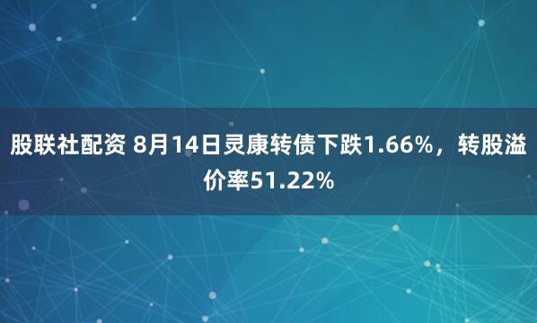 股联社配资 8月14日灵康转债下跌1.66%，转股溢价率51.22%