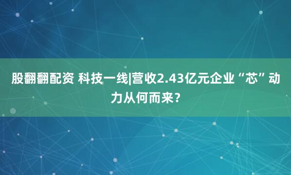 股翻翻配资 科技一线|营收2.43亿元企业“芯”动力从何而来？