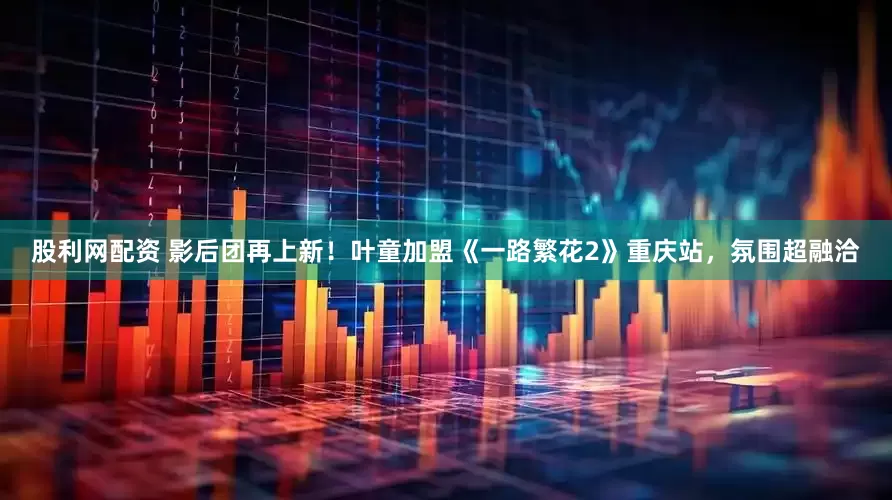 股利网配资 影后团再上新！叶童加盟《一路繁花2》重庆站，氛围超融洽