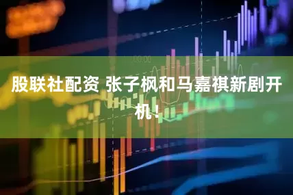 股联社配资 张子枫和马嘉祺新剧开机！
