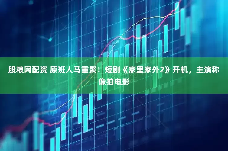 股粮网配资 原班人马重聚！短剧《家里家外2》开机，主演称像拍电影