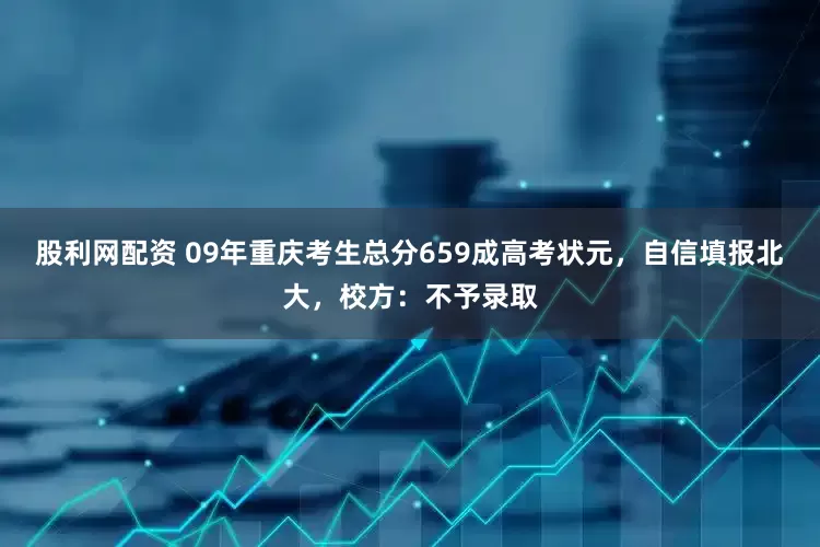 股利网配资 09年重庆考生总分659成高考状元，自信填报北大，校方：不予录取
