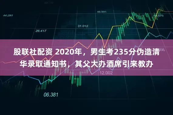 股联社配资 2020年，男生考235分伪造清华录取通知书，其父大办酒席引来教办