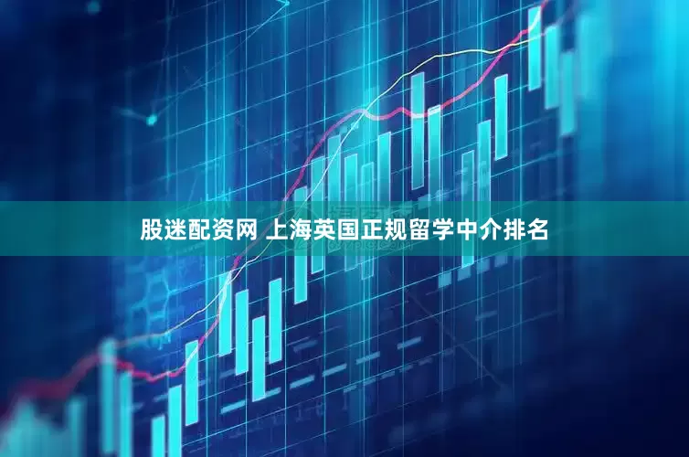 股迷配资网 上海英国正规留学中介排名