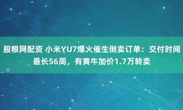 股粮网配资 小米YU7爆火催生倒卖订单：交付时间最长56周，有黄牛加价1.7万转卖