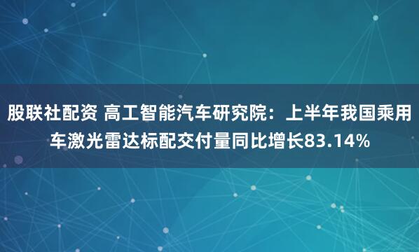 股联社配资 高工智能汽车研究院：上半年我国乘用车激光雷达标配交付量同比增长83.14%