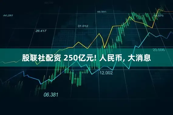 股联社配资 250亿元! 人民币, 大消息