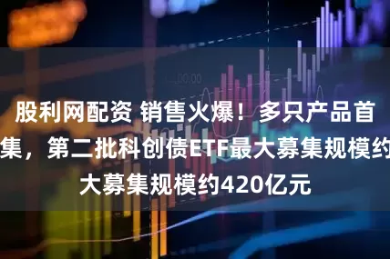 股利网配资 销售火爆！多只产品首日结束募集，第二批科创债ETF最大募集规模约420亿元