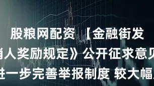 股粮网配资 【金融街发布】《吹哨人奖励规定》公开征求意见 进一步完善举报制度 较大幅度提高奖励标准