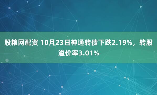 股粮网配资 10月23日神通转债下跌2.19%，转股溢价率3.01%