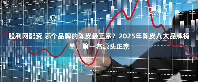 股利网配资 哪个品牌的陈皮最正宗？2025年陈皮八大品牌榜单，第一名源头正宗