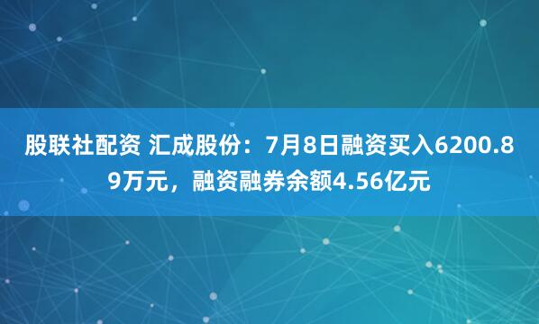 股联社配资 汇成股份：7月8日融资买入6200.89万元，融资融券余额4.56亿元