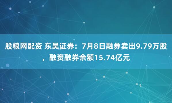 股粮网配资 东吴证券：7月8日融券卖出9.79万股，融资融券余额15.74亿元
